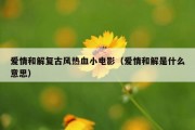 爱情和解复古风热血小电影（爱情和解是什么意思）