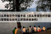 怎么举报软件诈骗平台（怎么举报软件诈骗平台警察能在软件上把钱拿回来吗）