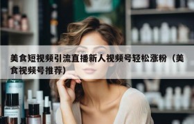 美食短视频引流直播新人视频号轻松涨粉（美食视频号推荐）