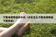 下载电视频道到手机（手机怎么下载电视频道下载安装）