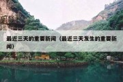 最近三天的重要新闻（最近三天发生的重要新闻）