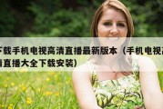 下载手机电视高清直播最新版本（手机电视高清直播大全下载安装）