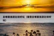 去哪里旅游比较好玩（暑假去哪里旅游比较好玩）