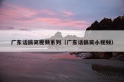 广东话搞笑视频系列（广东话搞笑小视频）