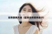 无敌搞笑片段（超级无敌搞笑段子）