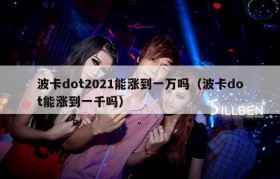 波卡dot2021能涨到一万吗（波卡dot能涨到一千吗）