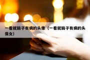 一看就脑子有病的头像（一看就脑子有病的头像女）