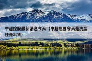 中超控股最新消息今天（中超控股今天是洗盘还是出货）