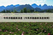 今天币圈最新消息（今天币圈最新消息微博）
