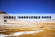 搞笑西游记（搞笑西游记恶搞配音 笑到你喷饭）