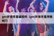 gec环保币是骗局吗（gec环保币是传销吗?）