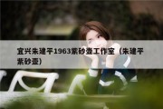 宜兴朱建平1963紫砂壶工作室（朱建平 紫砂壶）