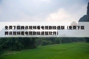 免费下载腾讯视频看电视剧极速版（免费下载腾讯视频看电视剧极速版软件）