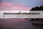 搞笑古诗大全300首（小学生爆笑恶搞古诗）