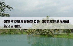 国家疾控局发布最新公告（国家疾控局发布最新公告阳性）