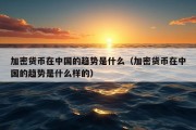 加密货币在中国的趋势是什么（加密货币在中国的趋势是什么样的）