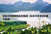 日本今天刚刚发生的新闻（日本今天发生的重大新闻）