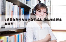 B站美食涨粉方法小白零成本（b站美食博主有哪些）