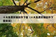 十大免费剪辑软件下载（十大免费剪辑软件下载安装）