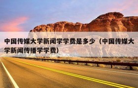中国传媒大学新闻学学费是多少（中国传媒大学新闻传播学学费）