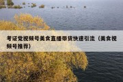 考证党视频号美食直播带货快速引流（美食视频号推荐）
