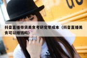 抖音直播带货美食考研党零成本（抖音直播美食可以赚钱吗）