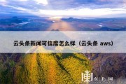 云头条新闻可信度怎么样（云头条 aws）