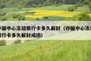 诈骗中心冻结银行卡多久解封（诈骗中心冻结银行卡多久解封成功）