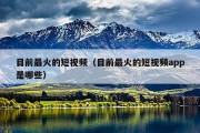 目前最火的短视频（目前最火的短视频app是哪些）