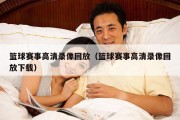 篮球赛事高清录像回放（篮球赛事高清录像回放下载）