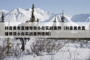 抖音美食直播带货小白实战案例（抖音美食直播带货小白实战案例视频）
