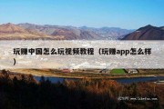 玩赚中国怎么玩视频教程（玩赚app怎么样）