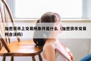 加密货币上交易所条件是什么（加密货币交易所合法吗）