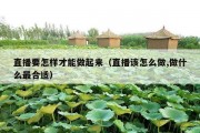 直播要怎样才能做起来（直播该怎么做,做什么最合适）