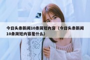 今日头条新闻10条简短内容（今日头条新闻10条简短内容是什么）