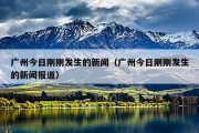 广州今日刚刚发生的新闻（广州今日刚刚发生的新闻报道）
