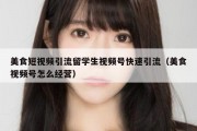 美食短视频引流留学生视频号快速引流（美食视频号怎么经营）