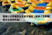 视频二次剪辑怎么才能不侵权（视频二次剪辑是什么样的作品）
