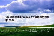 今日热点新闻事件2021（今日热点新闻事件1900）