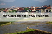 想进人民日报难度大吗（进人民日报工作难吗）