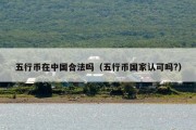 五行币在中国合法吗（五行币国家认可吗?）