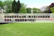 投资加密货币犯法吗（男子花130元投资加密货币,一觉醒来秒变76万亿）