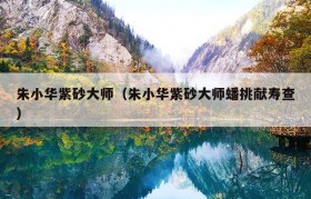 朱小华紫砂大师（朱小华紫砂大师蟠挑献寿查）