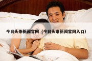 今日头条新闻官网（今日头条新闻官网入口）