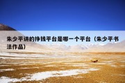 朱少平讲的挣钱平台是哪一个平台（朱少平书法作品）