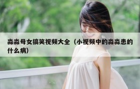 淼淼母女搞笑视频大全（小视频中的淼淼患的什么病）