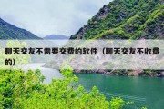 聊天交友不需要交费的软件（聊天交友不收费的）