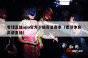看球直播app官方下载高清赛事（看球体育高清直播）