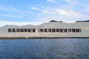 熊出没搞笑配音（熊出没搞笑配音沙雕版）