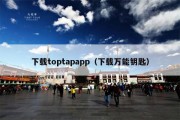 下载toptapapp（下载万能钥匙）